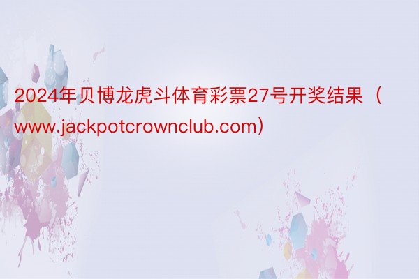 2024年贝博龙虎斗体育彩票27号开奖结果（www.jackpotcrownclub.com）