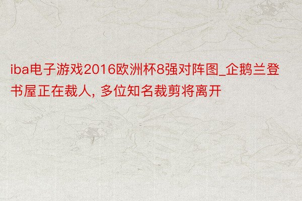 iba电子游戏2016欧洲杯8强对阵图_企鹅兰登书屋正在裁人, 多位知名裁剪将离开