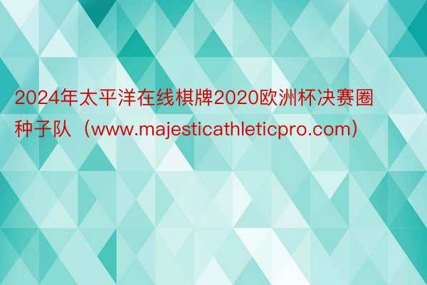 2024年太平洋在线棋牌2020欧洲杯决赛圈种子队（www.majesticathleticpro.com）