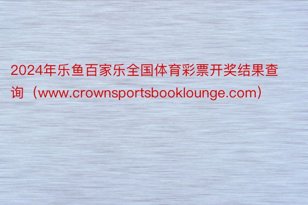 2024年乐鱼百家乐全国体育彩票开奖结果查询（www.crownsportsbooklounge.com）