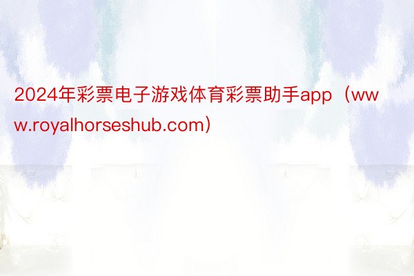 2024年彩票电子游戏体育彩票助手app（www.royalhorseshub.com）