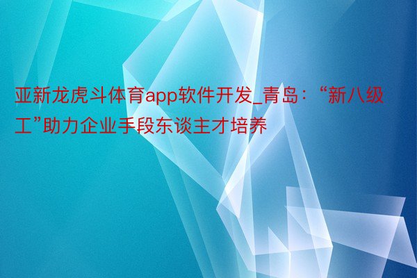 亚新龙虎斗体育app软件开发_青岛：“新八级工”助力企业手段东谈主才培养