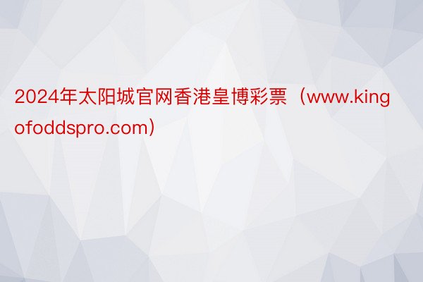 2024年太阳城官网香港皇博彩票（www.kingofoddspro.com）