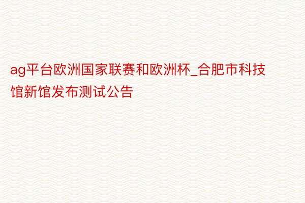 ag平台欧洲国家联赛和欧洲杯_合肥市科技馆新馆发布测试公告