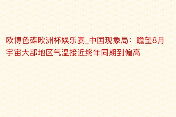 欧博色碟欧洲杯娱乐赛_中国现象局：瞻望8月宇宙大部地区气温接近终年同期到偏高