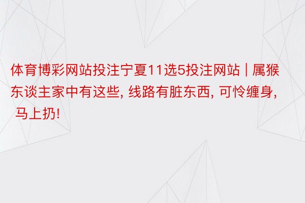 体育博彩网站投注宁夏11选5投注网站 | 属猴东谈主家中有这些， 线路有脏东西， 可怜缠身， 马上扔!