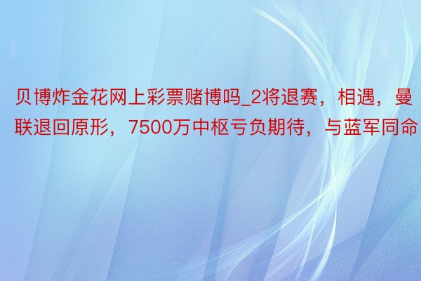 贝博炸金花网上彩票赌博吗_2将退赛，相遇，曼联退回原形，7500万中枢亏负期待，与蓝军同命