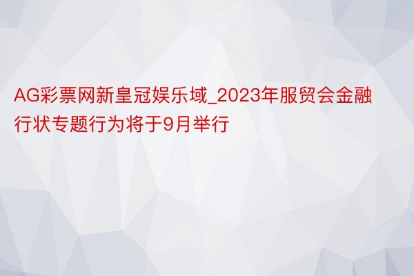 AG彩票网新皇冠娱乐域_2023年服贸会金融行状专题行为将于9月举行