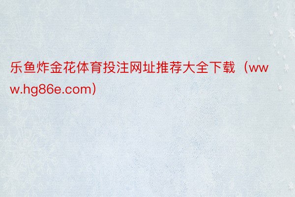 乐鱼炸金花体育投注网址推荐大全下载（www.hg86e.com）