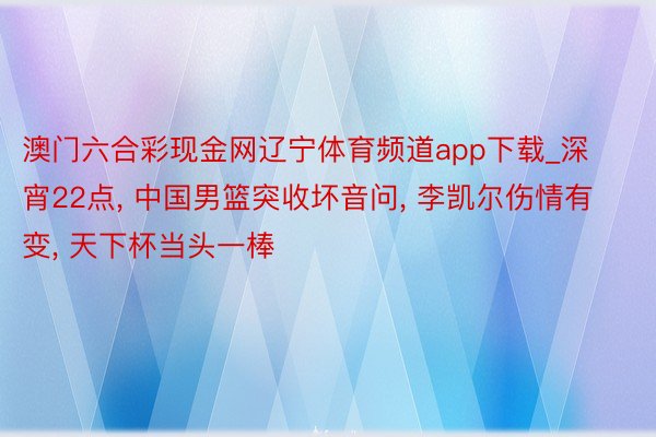 澳门六合彩现金网辽宁体育频道app下载_深宵22点, 中国男篮突收坏音问, 李凯尔伤情有变, 天下杯当头一棒