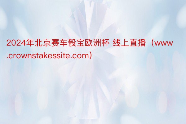 2024年北京赛车骰宝欧洲杯 线上直播（www.crownstakessite.com）