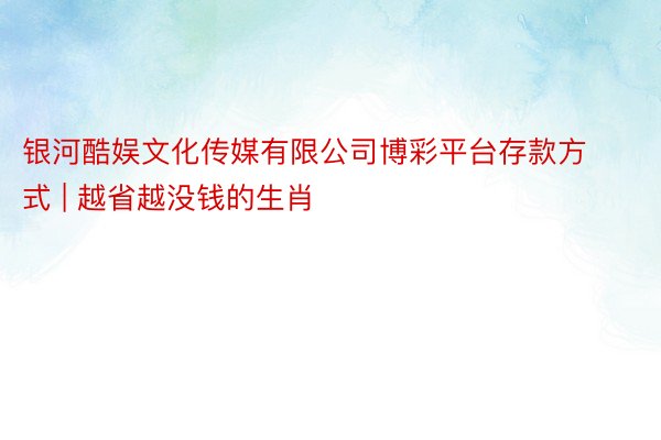 银河酷娱文化传媒有限公司博彩平台存款方式 | 越省越没钱的生肖