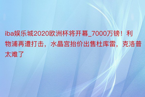 iba娱乐城2020欧洲杯将开幕_7000万镑！利物浦再遭打击，水晶宫抬价出售杜库雷，克洛普太难了