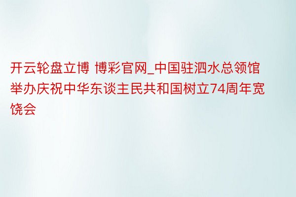 开云轮盘立博 博彩官网_中国驻泗水总领馆举办庆祝中华东谈主民