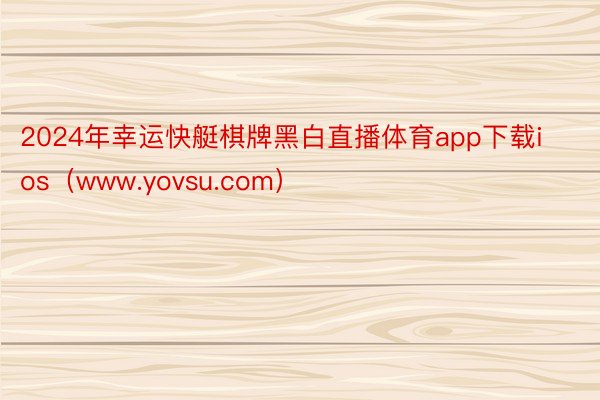 2024年幸运快艇棋牌黑白直播体育app下载ios（www.yovsu.com）