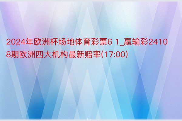 2024年欧洲杯场地体育彩票6 1_赢输彩24108期欧洲四大机构最新赔率(17:00)