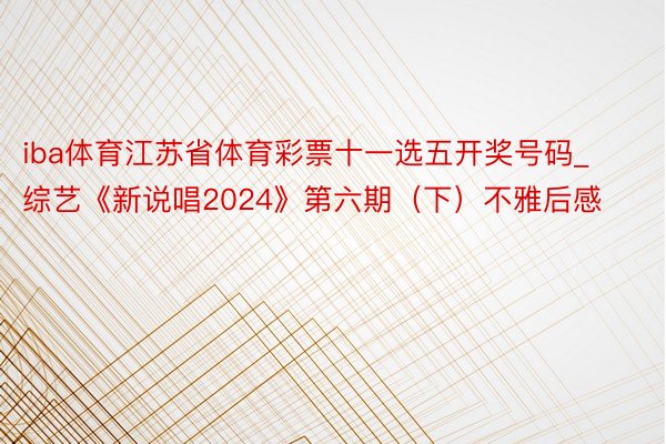 iba体育江苏省体育彩票十一选五开奖号码_综艺《新说唱202