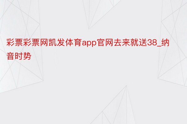 彩票彩票网凯发体育app官网去来就送38_纳音时势