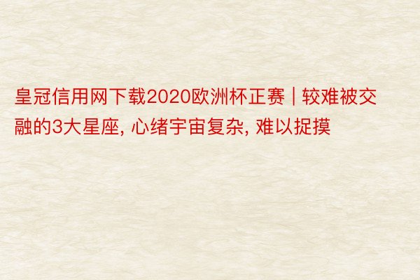 皇冠信用网下载2020欧洲杯正赛 | 较难被交融的3大星座, 心绪宇宙复杂, 难以捉摸