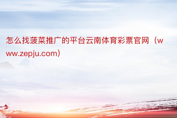 怎么找菠菜推广的平台云南体育彩票官网（www.zepju.com）