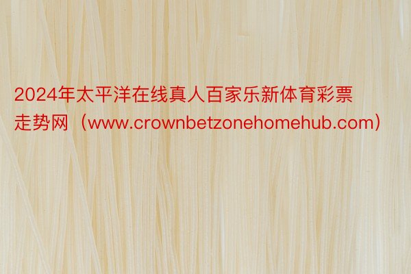 2024年太平洋在线真人百家乐新体育彩票走势网（www.crownbetzonehomehub.com）