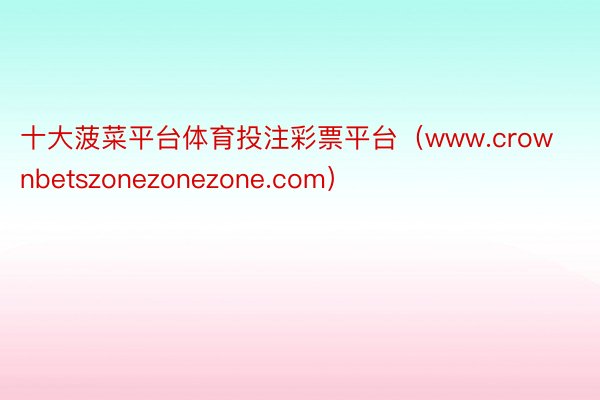 十大菠菜平台体育投注彩票平台（www.crownbetszonezonezone.com）