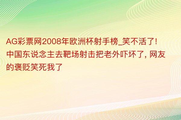 AG彩票网2008年欧洲杯射手榜_笑不活了! 中国东说念主去靶场射击把老外吓坏了, 网友的褒贬笑死我了