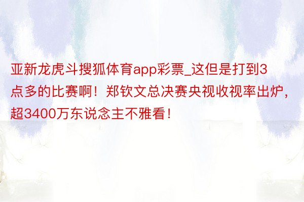 亚新龙虎斗搜狐体育app彩票_这但是打到3点多的比赛啊！郑钦文总决赛央视收视率出炉，超3400万东说念主不雅看！