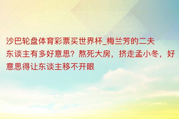 沙巴轮盘体育彩票买世界杯_梅兰芳的二夫东谈主有多好意思？熬死大房，挤走孟小冬，好意思得让东谈主移不开眼