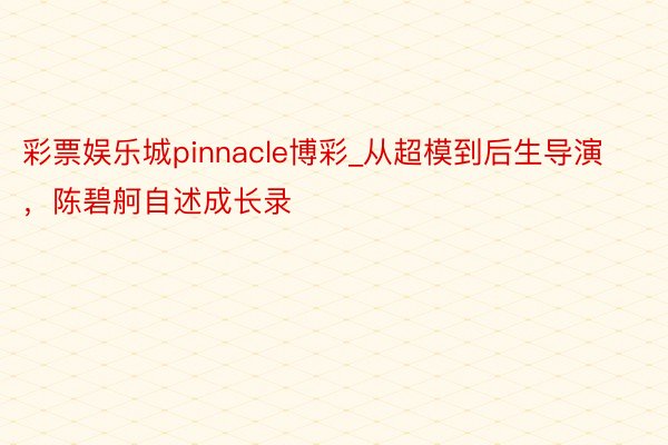 彩票娱乐城pinnacle博彩_从超模到后生导演，陈碧舸自述成长录