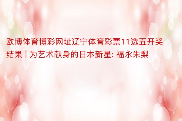 欧博体育博彩网址辽宁体育彩票11选五开奖结果 | 为艺术献身的日本新星: 福永朱梨