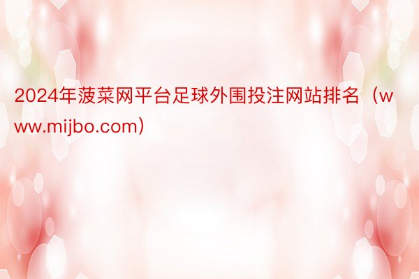 2024年菠菜网平台足球外围投注网站排名（www.mijbo.com）