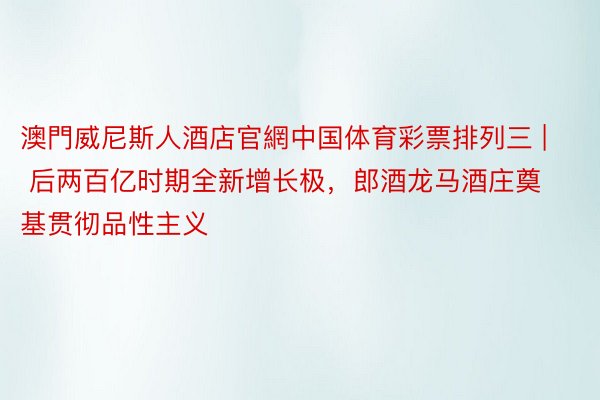 澳門威尼斯人酒店官網中国体育彩票排列三 | 后两百亿时期全新增长极，郎酒龙马酒庄奠基贯彻品性主义