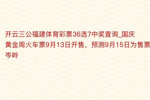 开云三公福建体育彩票36选7中奖查询_国庆黄金周火车票9月13日开售，预测9月15日为售票岑岭