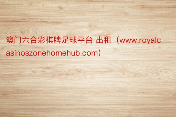 澳门六合彩棋牌足球平台 出租（www.royalcasinoszonehomehub.com）