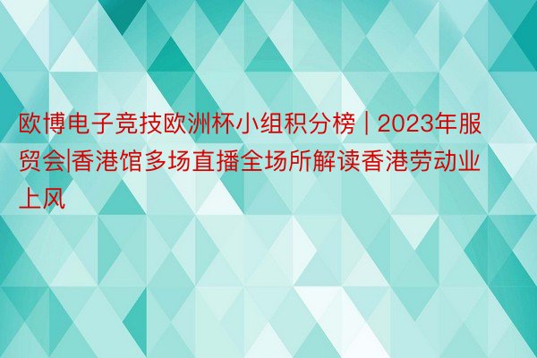 欧博电子竞技欧洲杯小组积分榜 | 2023年服贸会|香港馆多场直播全场所解读香港劳动业上风