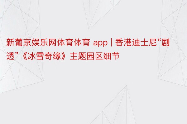 新葡京娱乐网体育体育 app | 香港迪士尼“剧透”《冰雪奇缘》主题园区细节