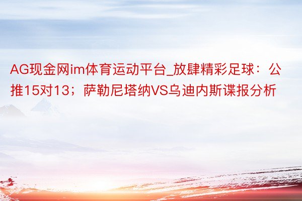 AG现金网im体育运动平台_放肆精彩足球：公推15对13；萨勒尼塔纳VS乌迪内斯谍报分析