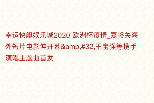 幸运快艇娱乐城2020 欧洲杯疫情_嘉峪关海外短片电影伸开幕