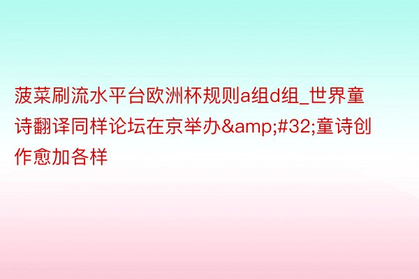 菠菜刷流水平台欧洲杯规则a组d组_世界童诗翻译同样论坛在京举办&#32;童诗创作愈加各样