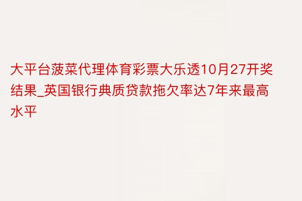 大平台菠菜代理体育彩票大乐透10月27开奖结果_英国银行典质