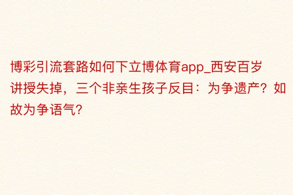 博彩引流套路如何下立博体育app_西安百岁讲授失掉，三个非亲