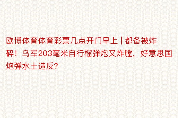 欧博体育体育彩票几点开门早上 | 都备被炸碎！乌军203毫米