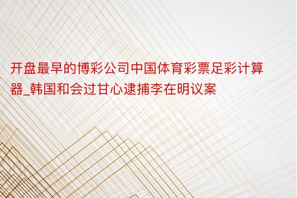 开盘最早的博彩公司中国体育彩票足彩计算器_韩国和会过甘心逮捕