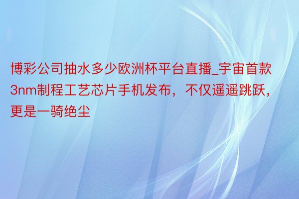 博彩公司抽水多少欧洲杯平台直播_宇宙首款3nm制程工艺芯片手