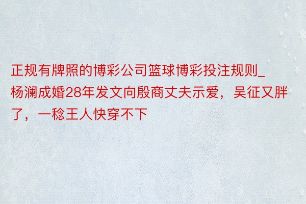 正规有牌照的博彩公司篮球博彩投注规则_杨澜成婚28年发文向殷