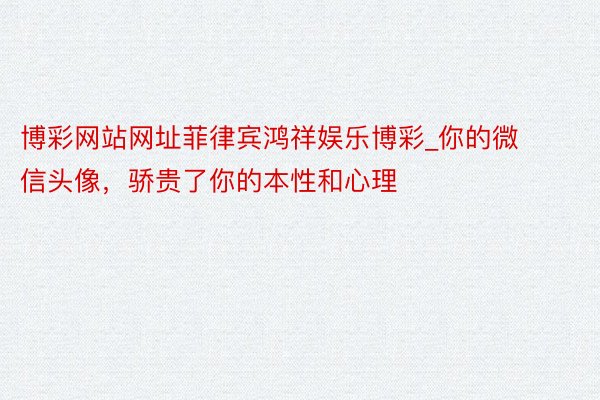 博彩网站网址菲律宾鸿祥娱乐博彩_你的微信头像，骄贵了你的本性