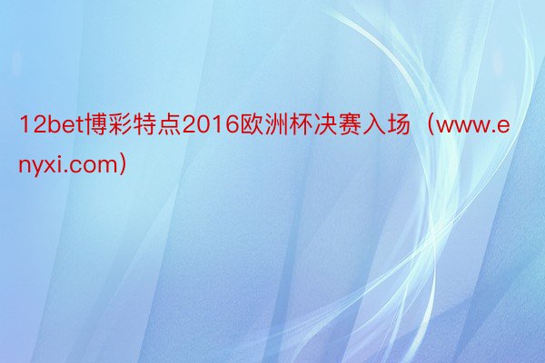 12bet博彩特点2016欧洲杯决赛入场（www.enyxi