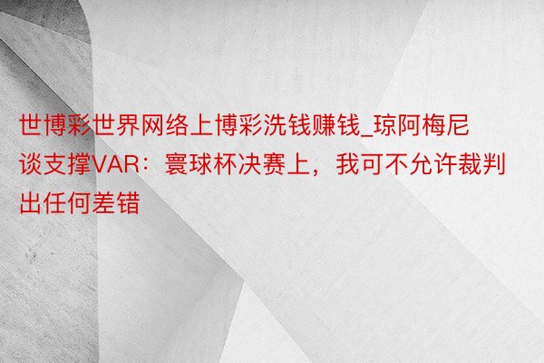 世博彩世界网络上博彩洗钱赚钱_琼阿梅尼谈支撑VAR：寰球杯决