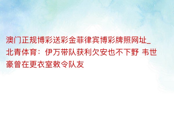 澳门正规博彩送彩金菲律宾博彩牌照网址_北青体育：伊万带队获利